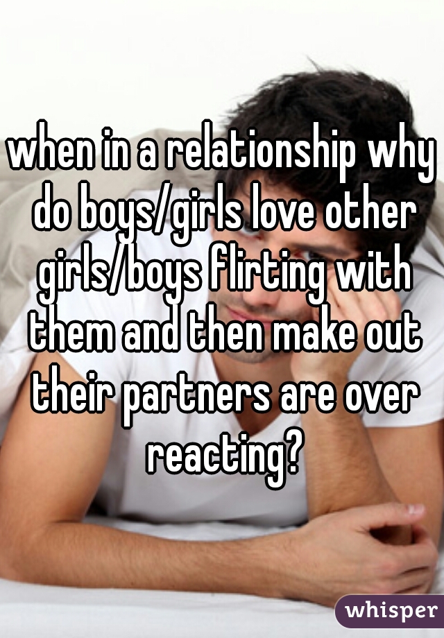 when in a relationship why do boys/girls love other girls/boys flirting with them and then make out their partners are over reacting?
