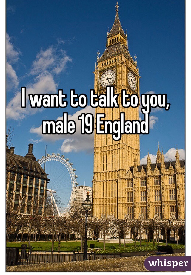 I want to talk to you, 
male 19 England