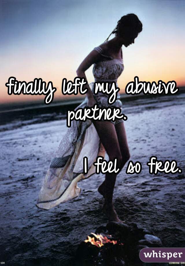 finally left my abusive partner.
              






         I feel so free.
 