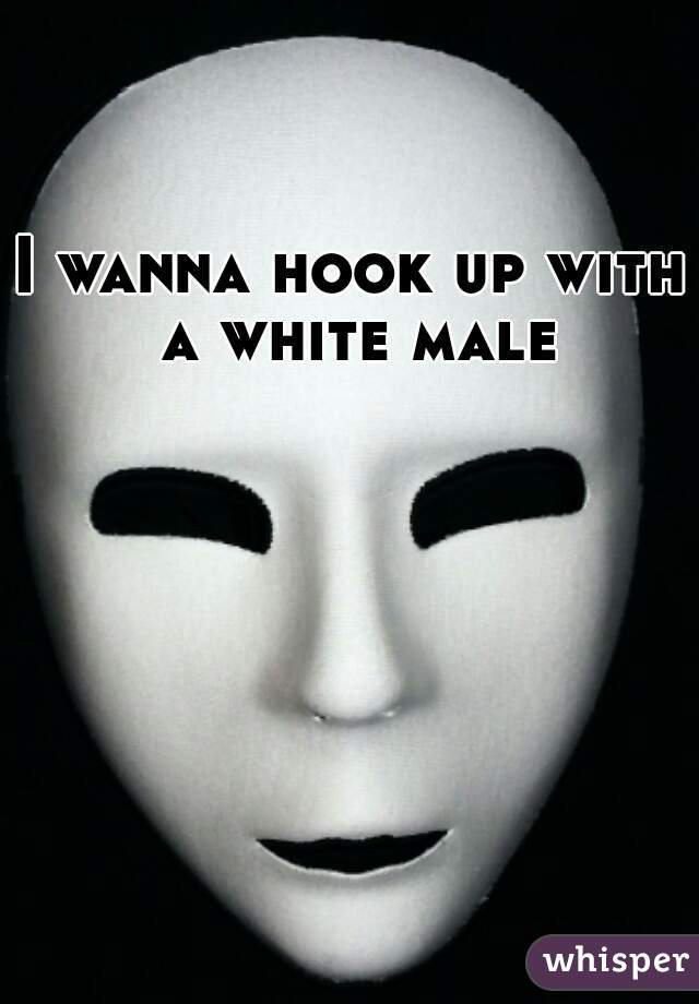 I wanna hook up with a white male