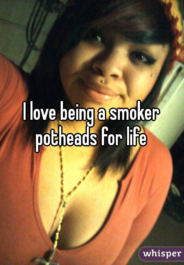 I love being a smoker potheads for life 