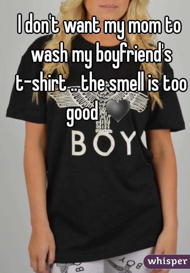 I don't want my mom to wash my boyfriend's t-shirt .. the smell is too good ♥ 