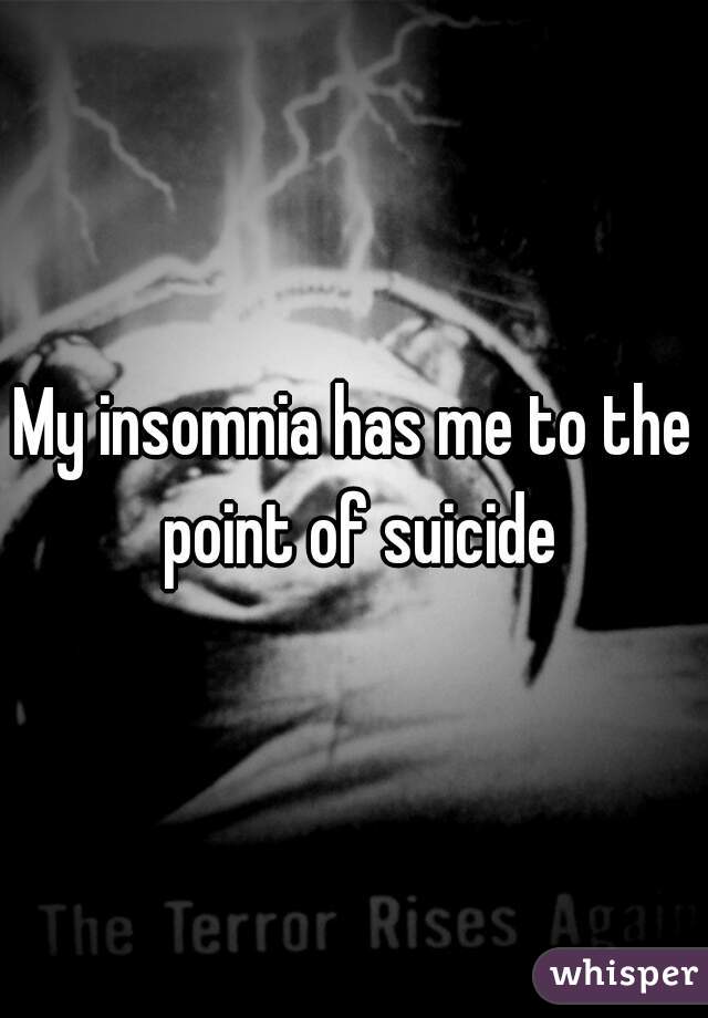 My insomnia has me to the point of suicide
