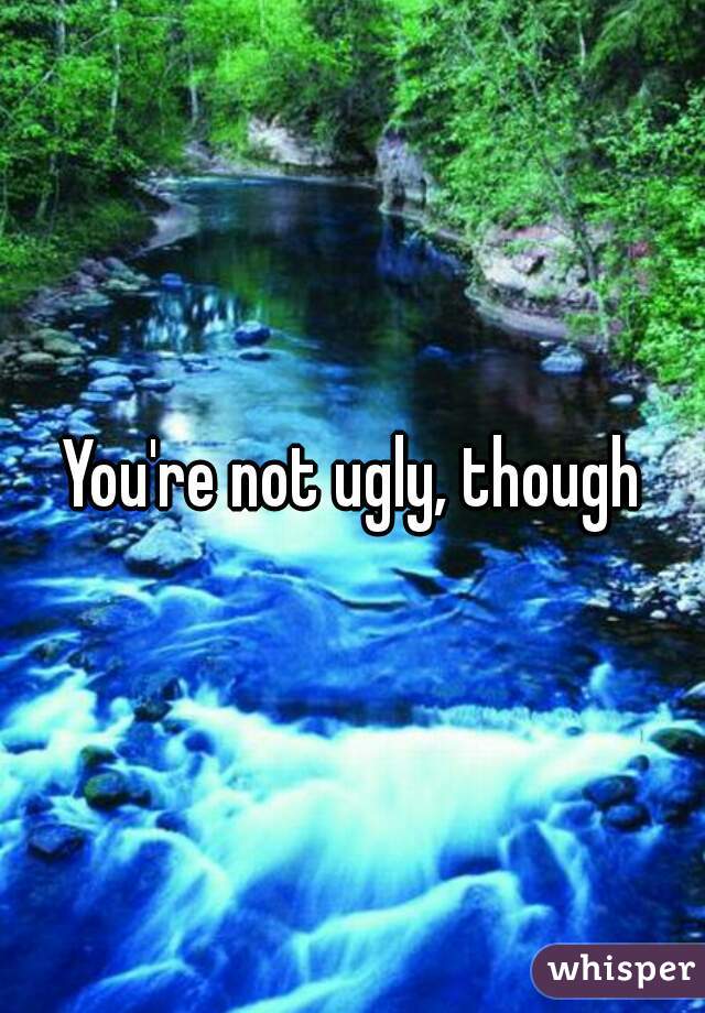 You're not ugly, though