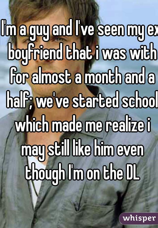 I'm a guy and I've seen my ex boyfriend that i was with for almost a month and a half; we've started school which made me realize i may still like him even though I'm on the DL