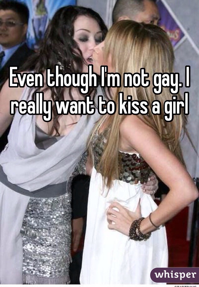 Even though I'm not gay. I really want to kiss a girl