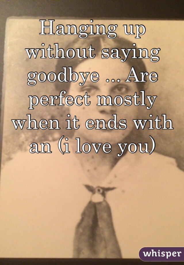 Hanging up without saying goodbye ... Are perfect mostly when it ends with an (i love you)