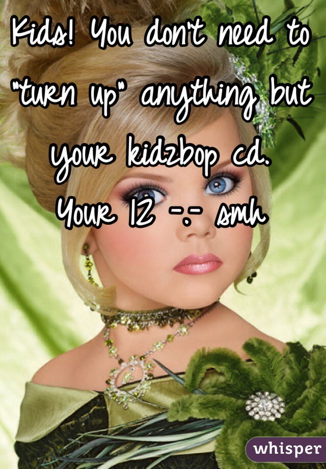 Kids! You don't need to "turn up" anything but your kidzbop cd. 
Your 12 -.- smh