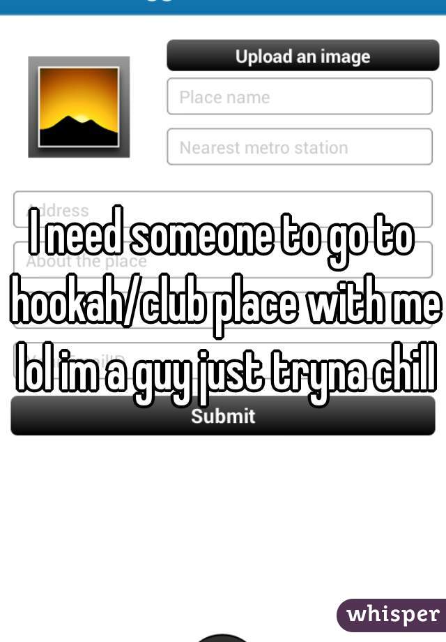 I need someone to go to hookah/club place with me lol im a guy just tryna chill
