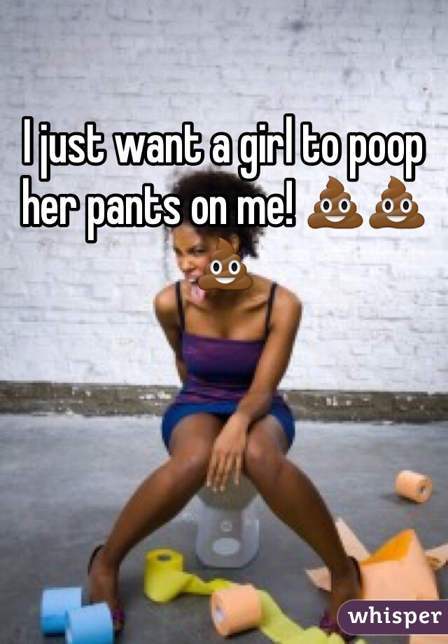 I just want a girl to poop her pants on me! 💩💩💩