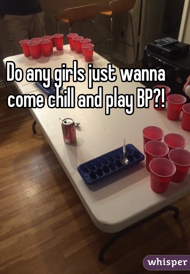 Do any girls just wanna come chill and play BP?!