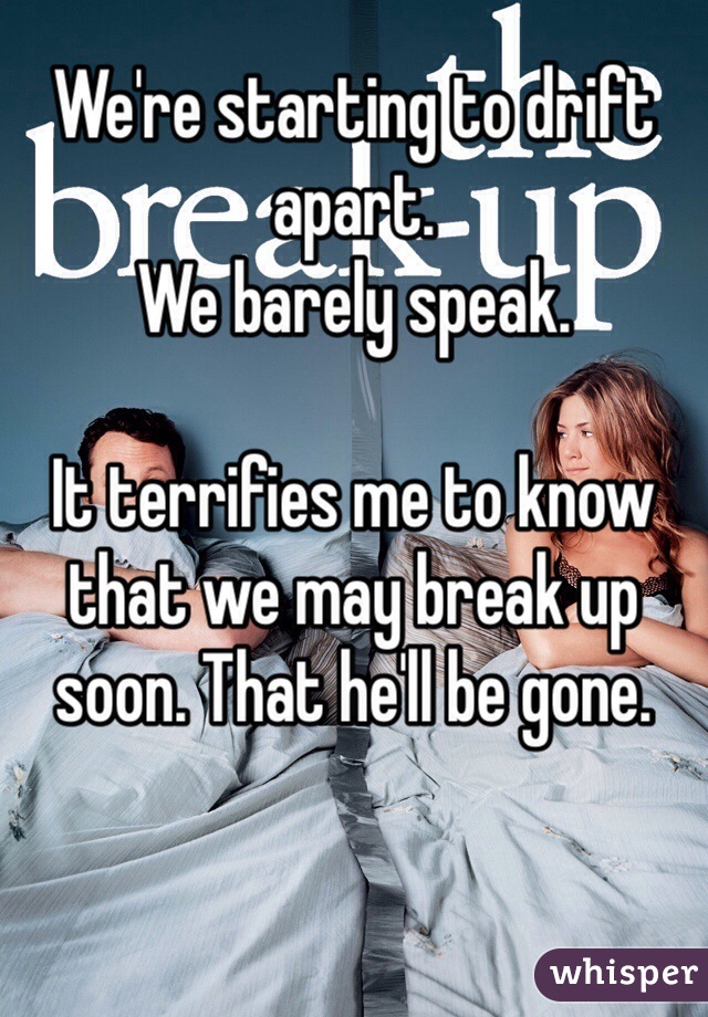 We're starting to drift apart.
We barely speak.

It terrifies me to know that we may break up soon. That he'll be gone.