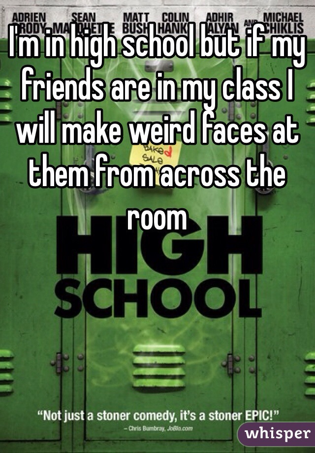 I'm in high school but if my friends are in my class I will make weird faces at them from across the room