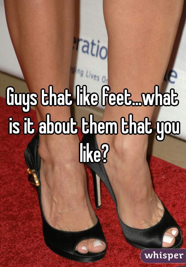 Guys that like feet...what is it about them that you like?