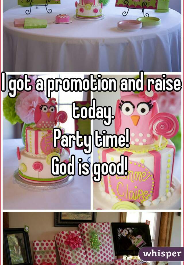 I got a promotion and raise today.
Party time!
God is good! 