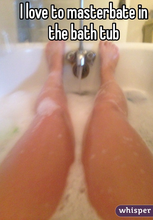 I love to masterbate in the bath tub