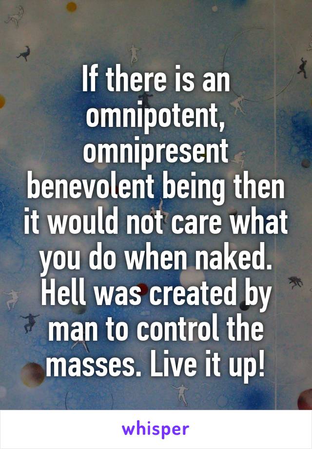 If there is an omnipotent, omnipresent benevolent being then it would not care what you do when naked. Hell was created by man to control the masses. Live it up!