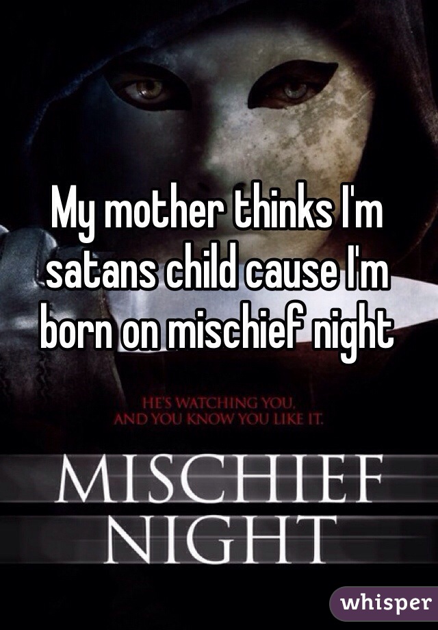 My mother thinks I'm satans child cause I'm born on mischief night 