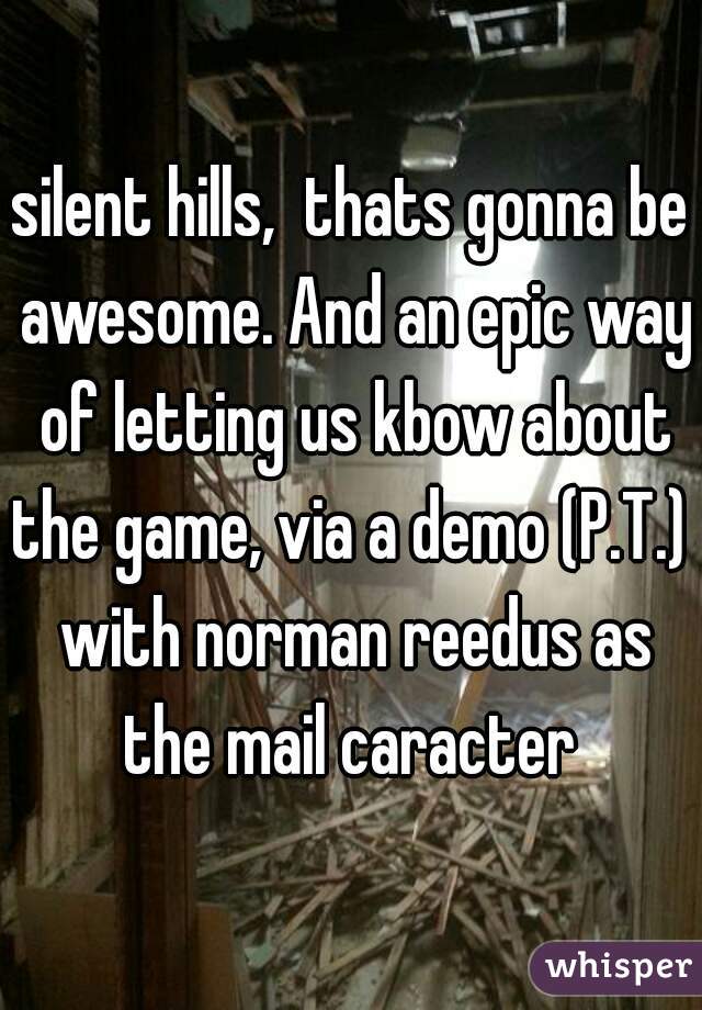 silent hills,  thats gonna be awesome. And an epic way of letting us kbow about the game, via a demo (P.T.)  with norman reedus as the mail caracter 