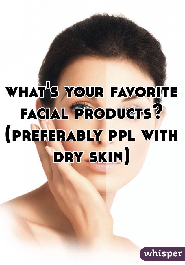 what's your favorite facial products? (preferably ppl with dry skin)
