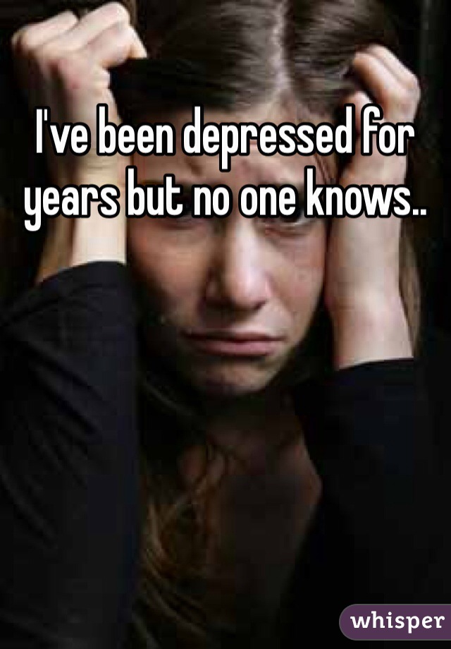 I've been depressed for years but no one knows.. 