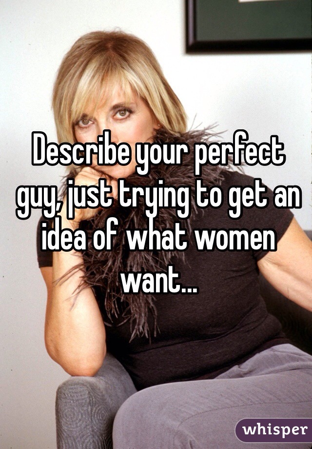 Describe your perfect guy, just trying to get an idea of what women want...