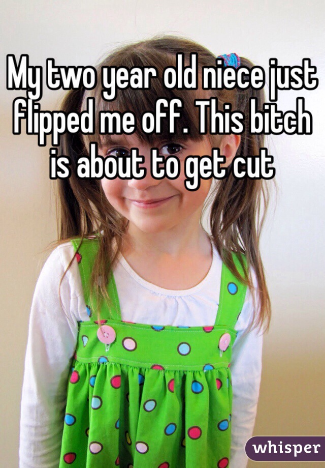 My two year old niece just flipped me off. This bitch is about to get cut 