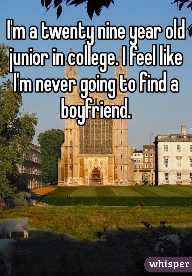 I'm a twenty nine year old junior in college. I feel like I'm never going to find a boyfriend. 