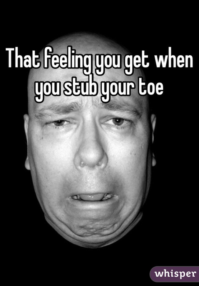 That feeling you get when you stub your toe