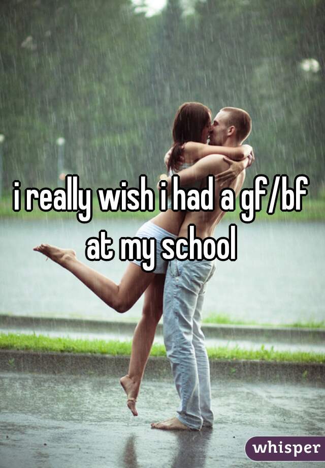 i really wish i had a gf/bf at my school 