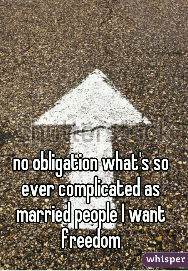 no obligation what's so ever complicated as married people I want freedom 