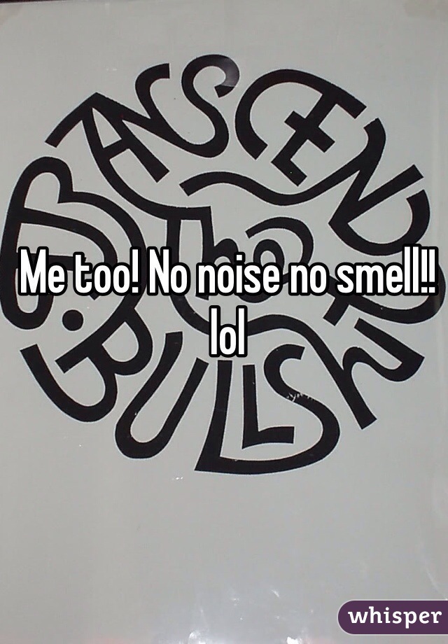 Me too! No noise no smell!! lol