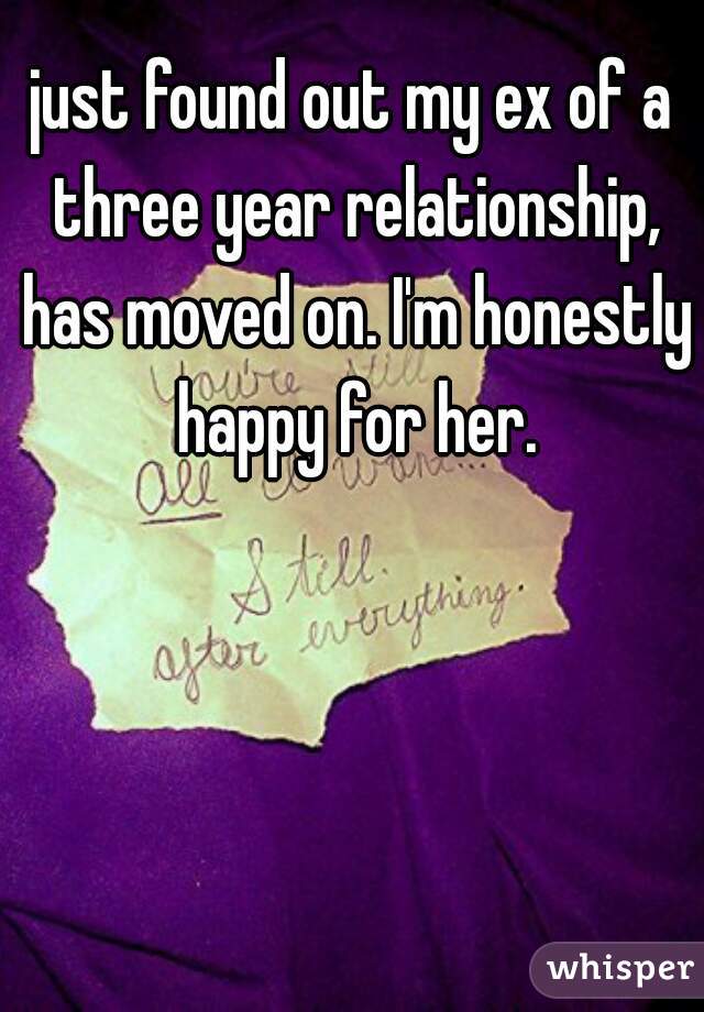 just found out my ex of a three year relationship, has moved on. I'm honestly happy for her.