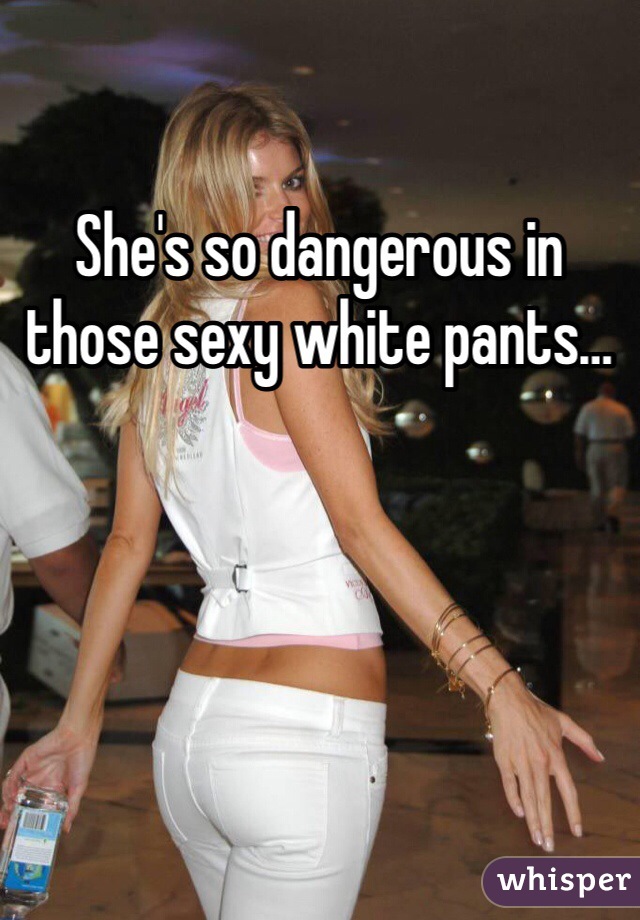 She's so dangerous in those sexy white pants…