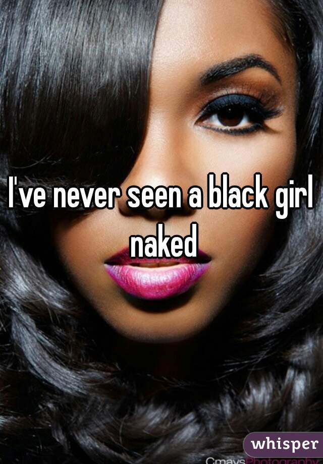 I've never seen a black girl naked