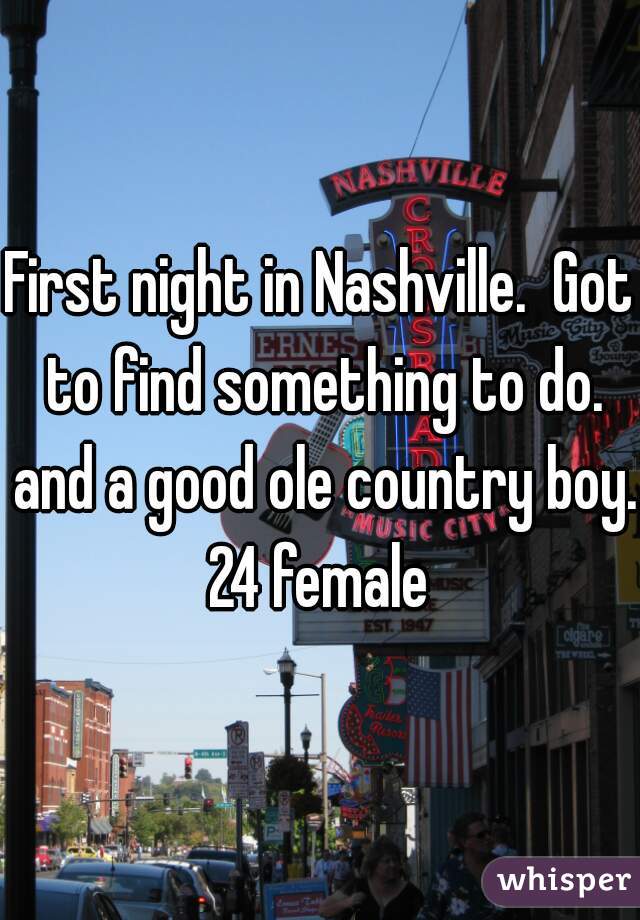 First night in Nashville.  Got to find something to do. and a good ole country boy. 24 female 