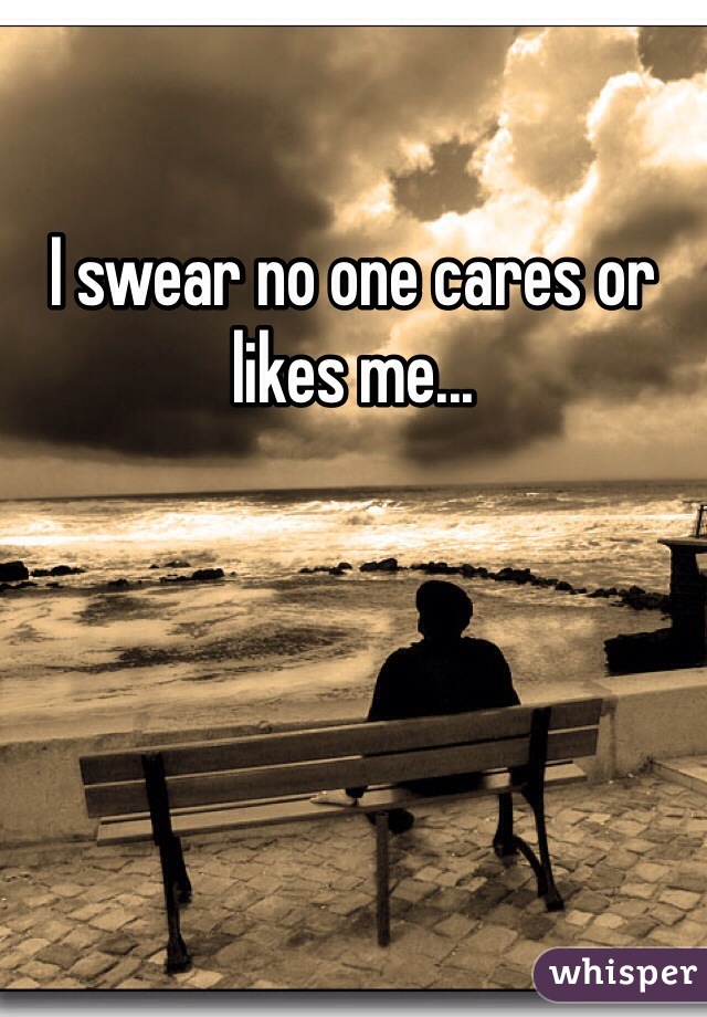 I swear no one cares or likes me...
