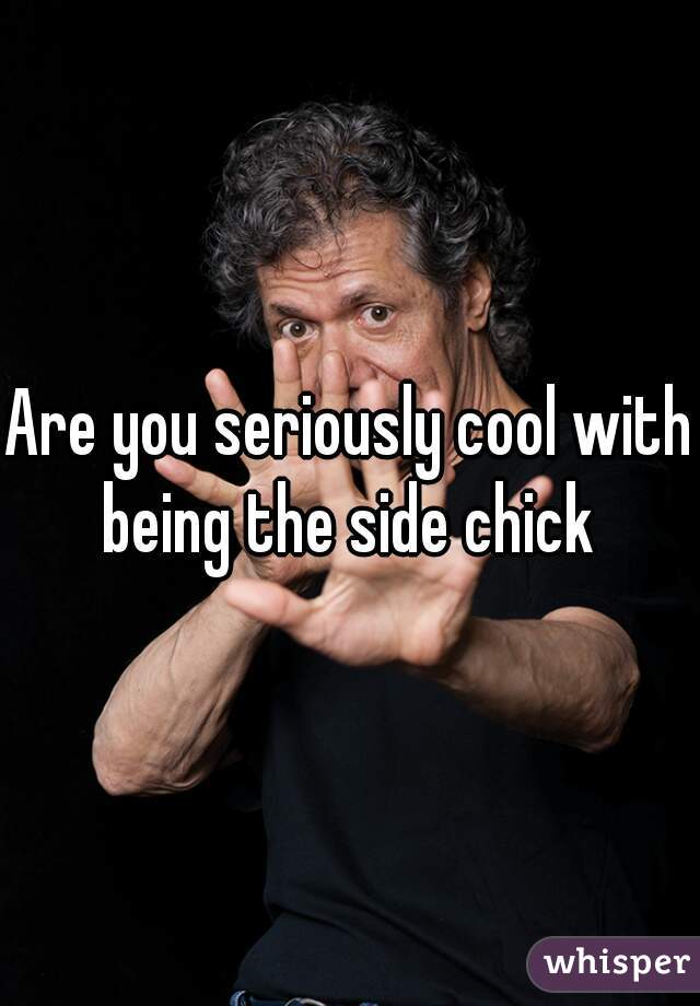 Are you seriously cool with being the side chick 