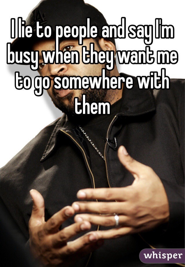 I lie to people and say I'm busy when they want me to go somewhere with them