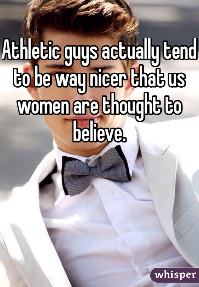 Athletic guys actually tend to be way nicer that us women are thought to believe.