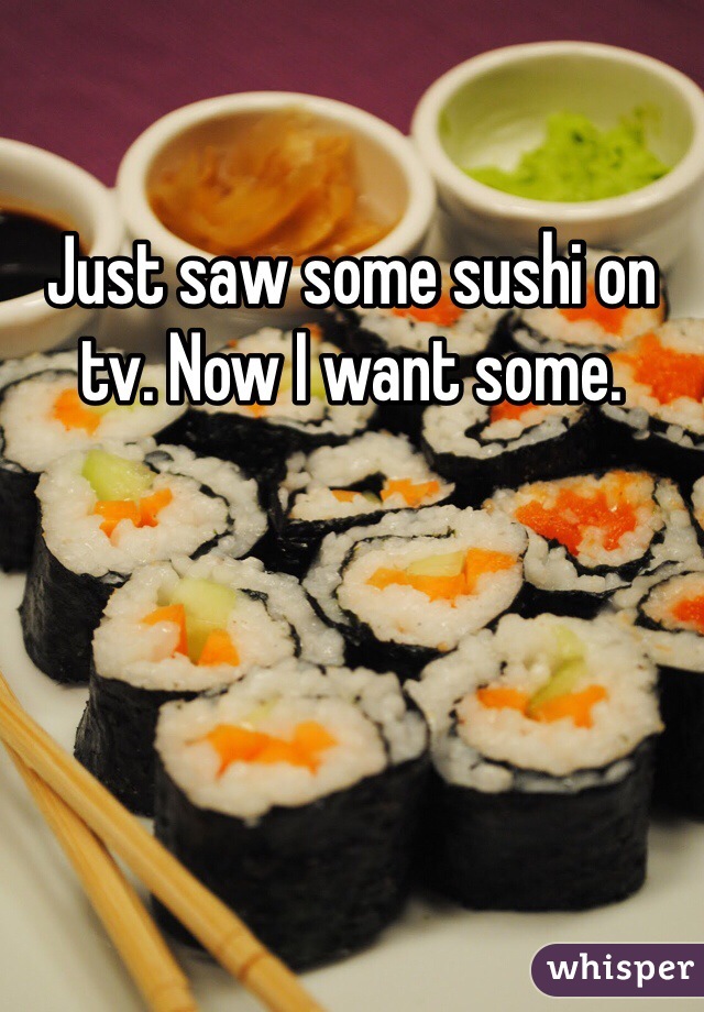 Just saw some sushi on tv. Now I want some. 