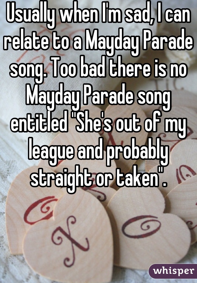 Usually when I'm sad, I can relate to a Mayday Parade song. Too bad there is no Mayday Parade song entitled "She's out of my league and probably straight or taken".