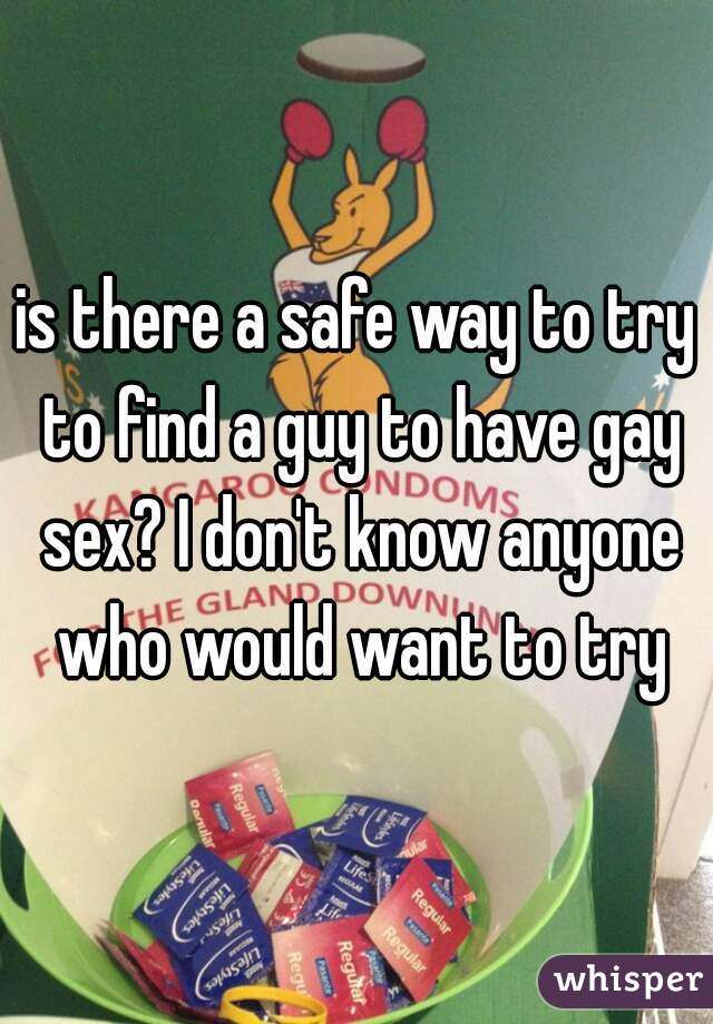 is there a safe way to try to find a guy to have gay sex? I don't know anyone who would want to try