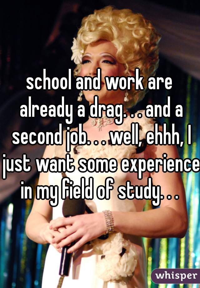 school and work are already a drag. . . and a second job. . . well, ehhh, I just want some experience in my field of study. . . 