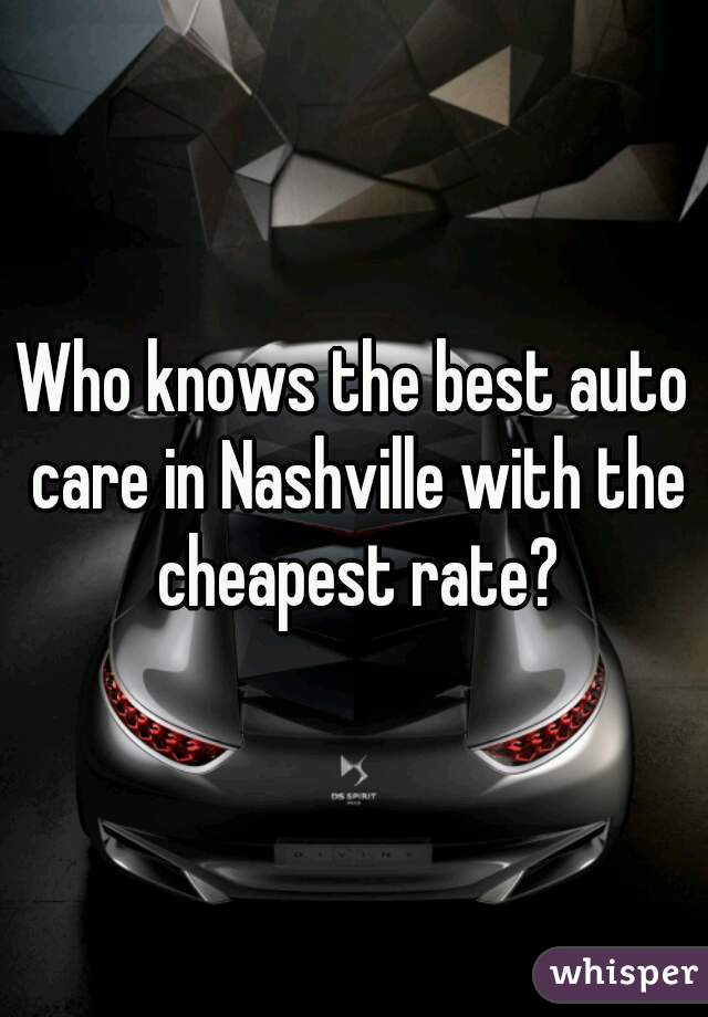 Who knows the best auto care in Nashville with the cheapest rate?