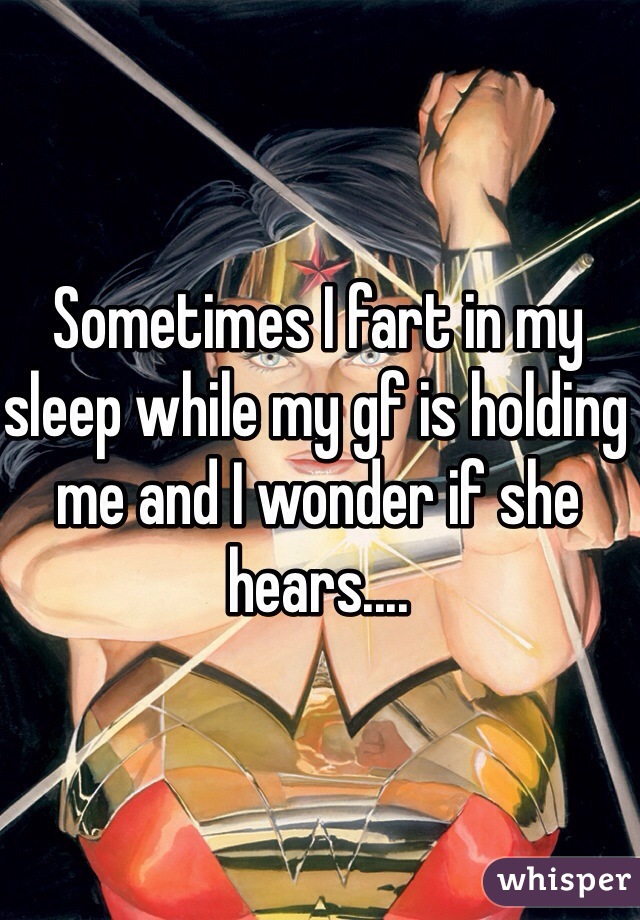Sometimes I fart in my sleep while my gf is holding me and I wonder if she hears....