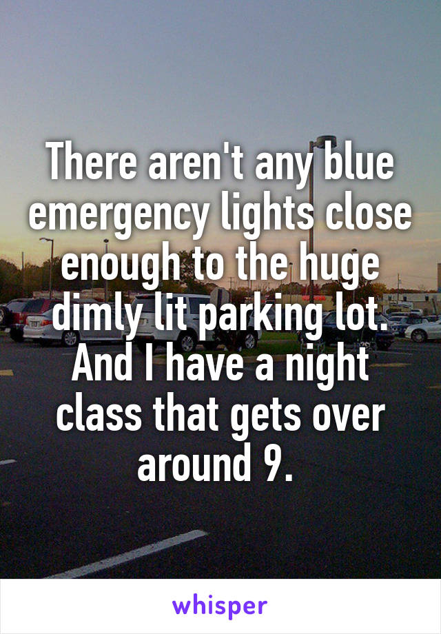 There aren't any blue emergency lights close enough to the huge dimly lit parking lot. And I have a night class that gets over around 9. 
