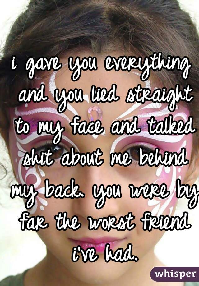 i gave you everything and you lied straight to my face and talked shit about me behind my back. you were by far the worst friend i've had.