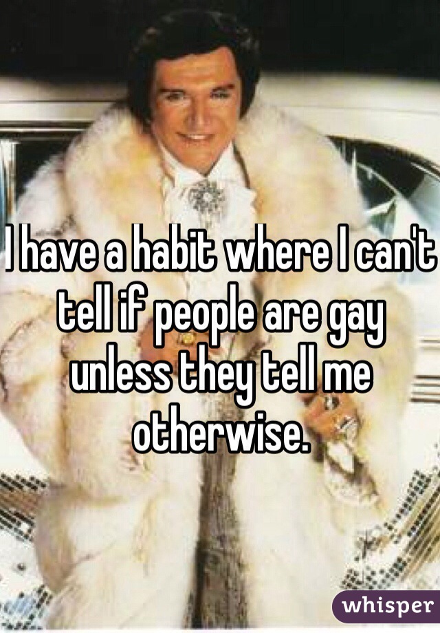 I have a habit where I can't tell if people are gay unless they tell me otherwise. 