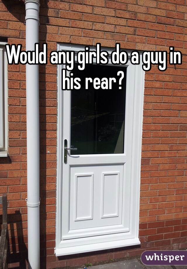 Would any girls do a guy in his rear?